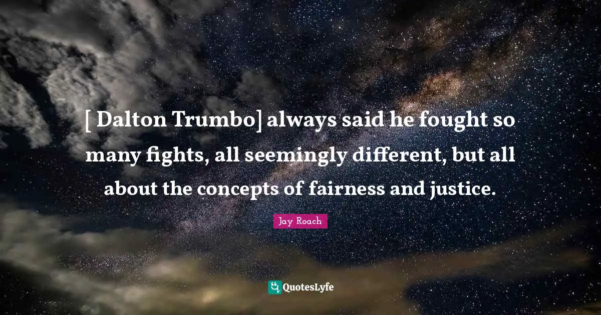 [ Dalton Trumbo] always said he fought so many fights, all seemingly different, but all about the concepts of fairness and justice.