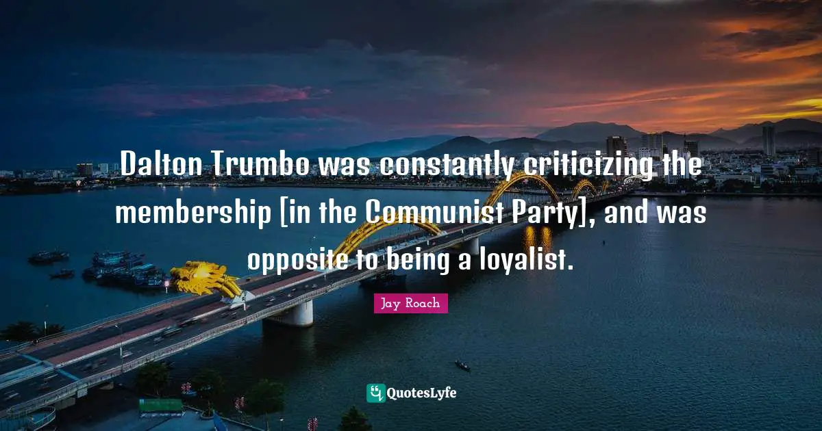 Jay Roach Quotes: "Dalton Trumbo was constantly criticizing the membership [in the Communist Party], and was opposite to being a loyalist."