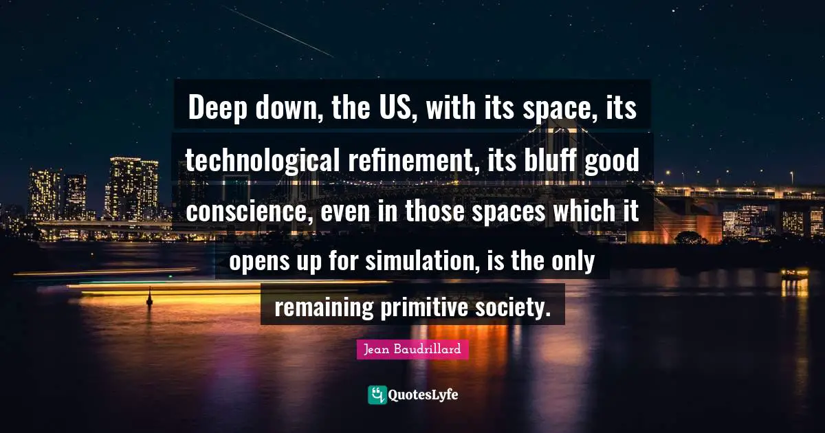 Conscience Quotes: "Deep down, the US, with its space, its technological refinement, its bluff good conscience, even in those spaces which it opens up for simulation, is the only remaining primitive society."
