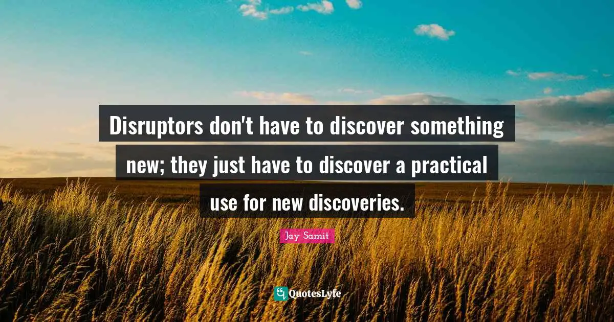 Disruptors don't have to discover something new; they just have to discover a practical use for new discoveries.