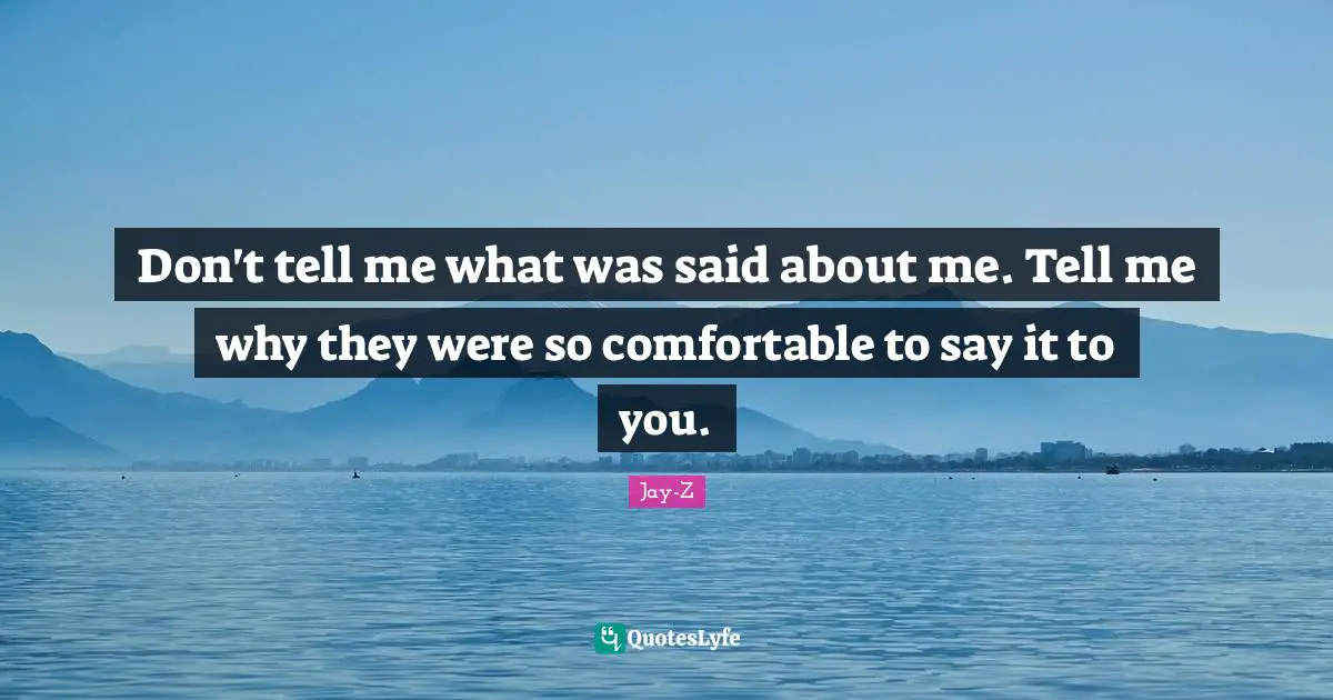 Jay-Z Quotes: Don't tell me what was said about me. Tell me why they were so comfortable to say it to you.