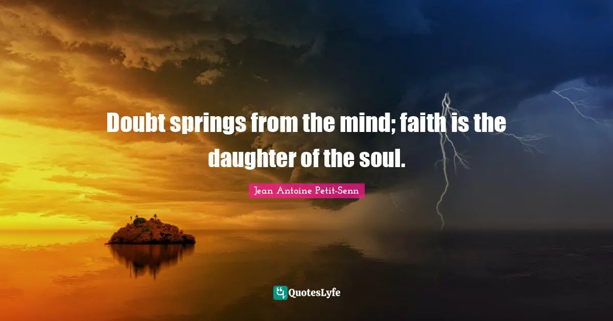 Doubt springs from the mind; faith is the daughter of the soul.