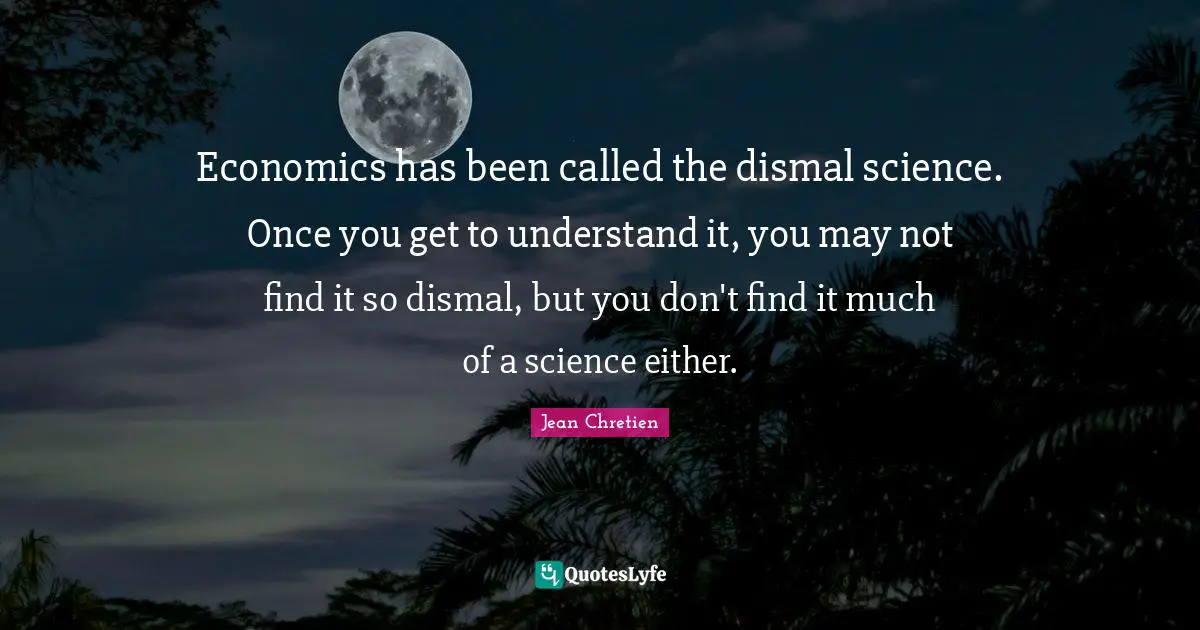 Economics has been called the dismal science. Once you get to understand it, you may not find it so dismal, but you don't find it much of a science either.