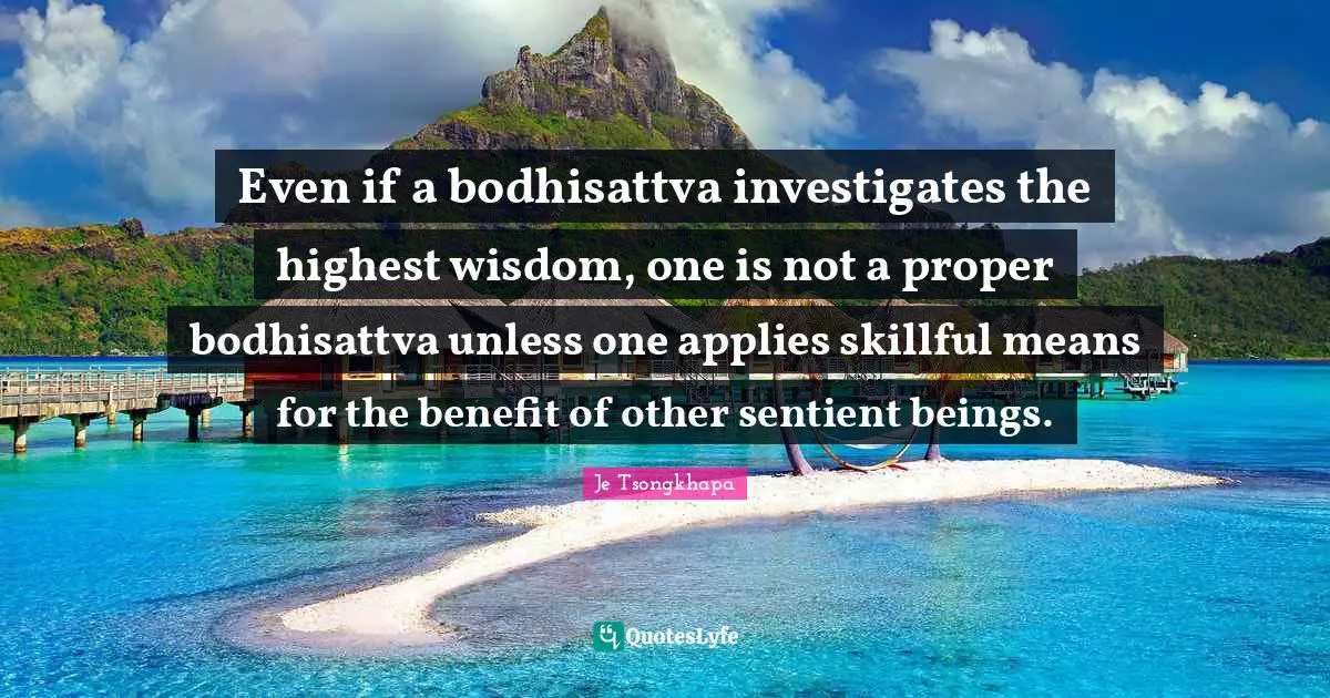 Even if a bodhisattva investigates the highest wisdom, one is not a proper bodhisattva unless one applies skillful means for the benefit of other sentient beings.