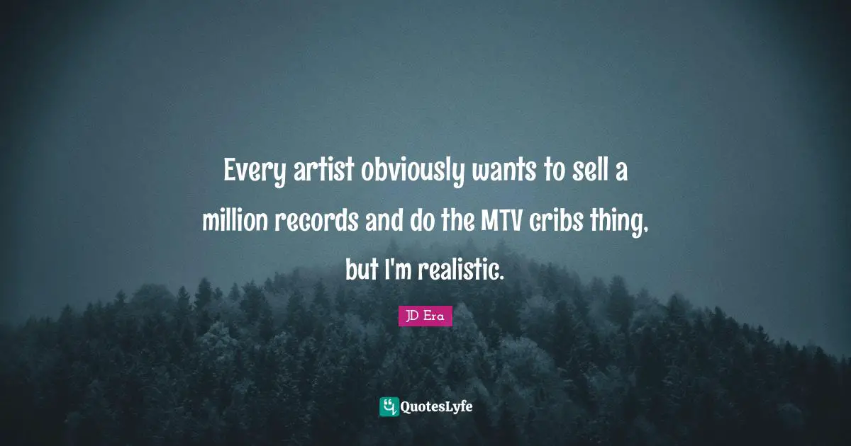 Every artist obviously wants to sell a million records and do the MTV cribs thing, but I'm realistic.