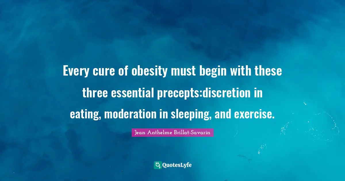 Every cure of obesity must begin with these three essential precepts:discretion in eating, moderation in sleeping, and exercise.