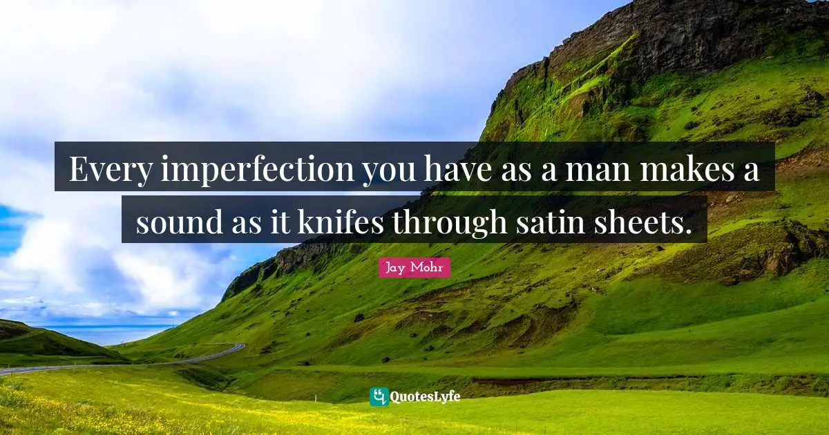 Every imperfection you have as a man makes a sound as it knifes through satin sheets.