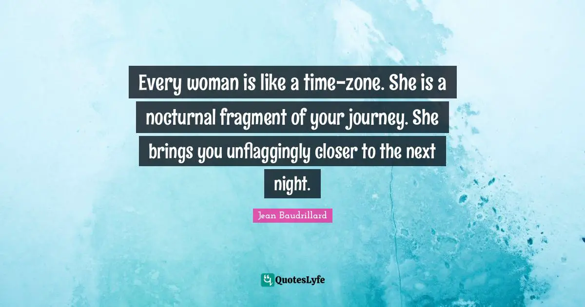 Jean Baudrillard Quotes: "Every woman is like a time-zone. She is a nocturnal fragment of your journey. She brings you unflaggingly closer to the next night."