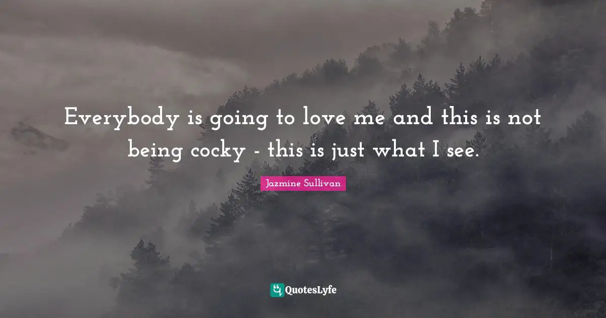 Everybody is going to love me and this is not being cocky - this is just what I see.