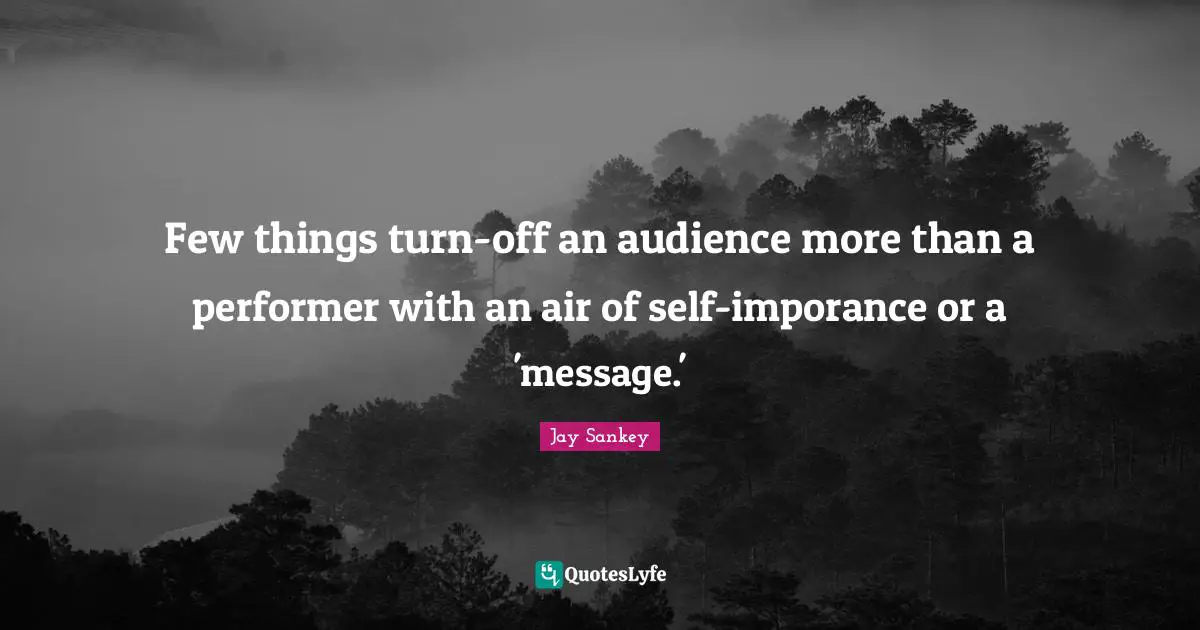 Few things turn-off an audience more than a performer with an air of self-imporance or a 'message.'