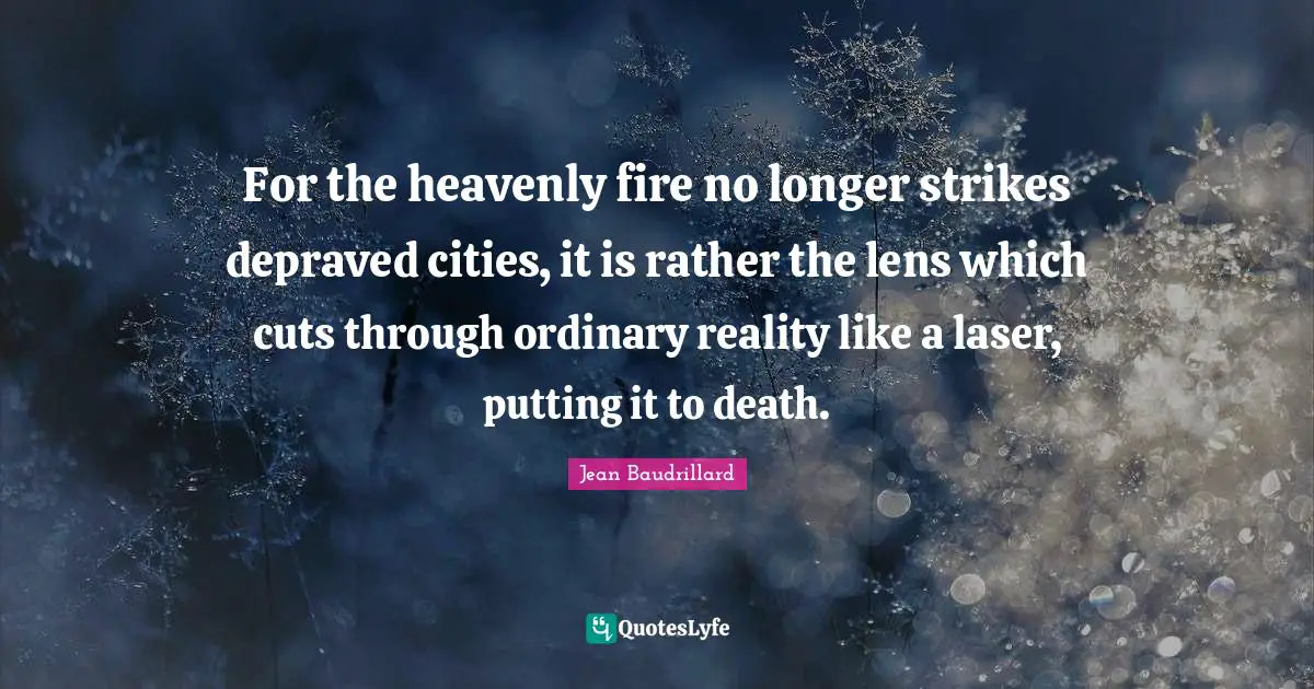 For the heavenly fire no longer strikes depraved cities, it is rather the lens which cuts through ordinary reality like a laser, putting it to death.