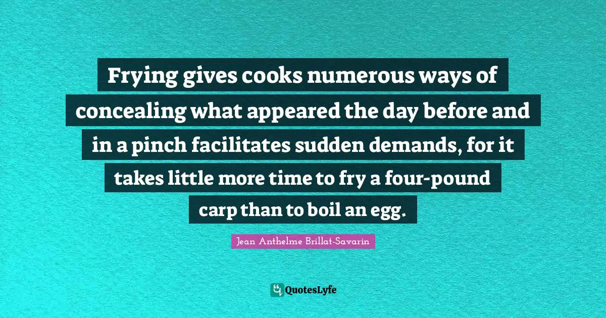 Frying gives cooks numerous ways of concealing what appeared the day before and in a pinch facilitates sudden demands, for it takes little more time to fry a four-pound carp than to boil an egg.