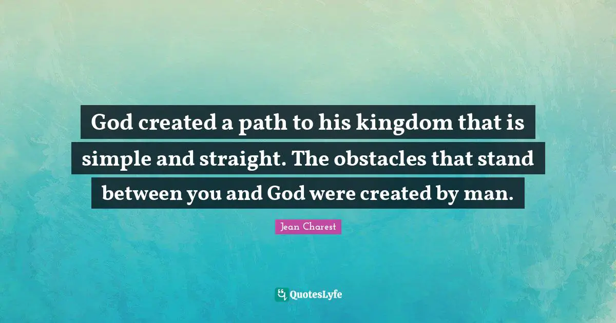 God created a path to his kingdom that is simple and straight. The obstacles that stand between you and God were created by man.