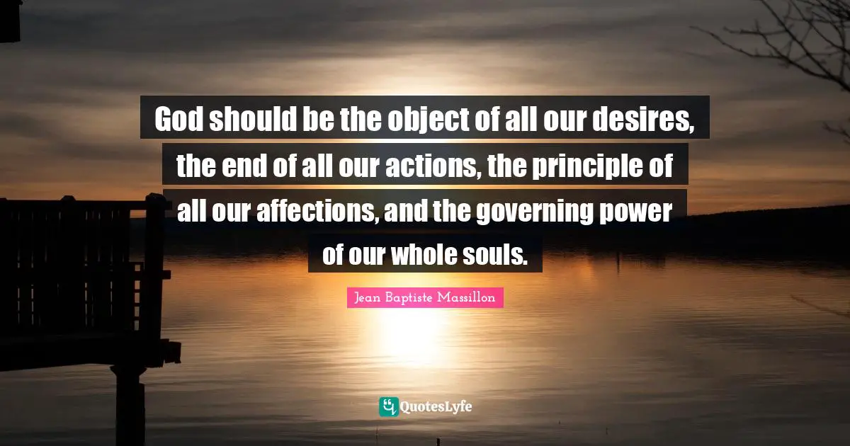 God should be the object of all our desires, the end of all our actions, the principle of all our affections, and the governing power of our whole souls.