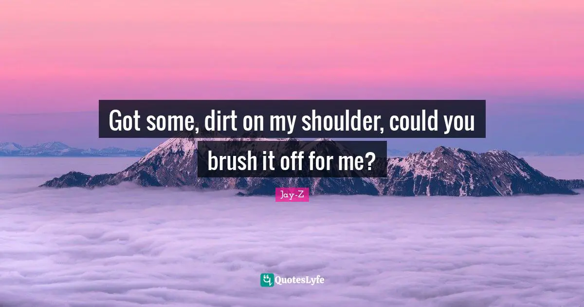 Got some, dirt on my shoulder, could you brush it off for me?