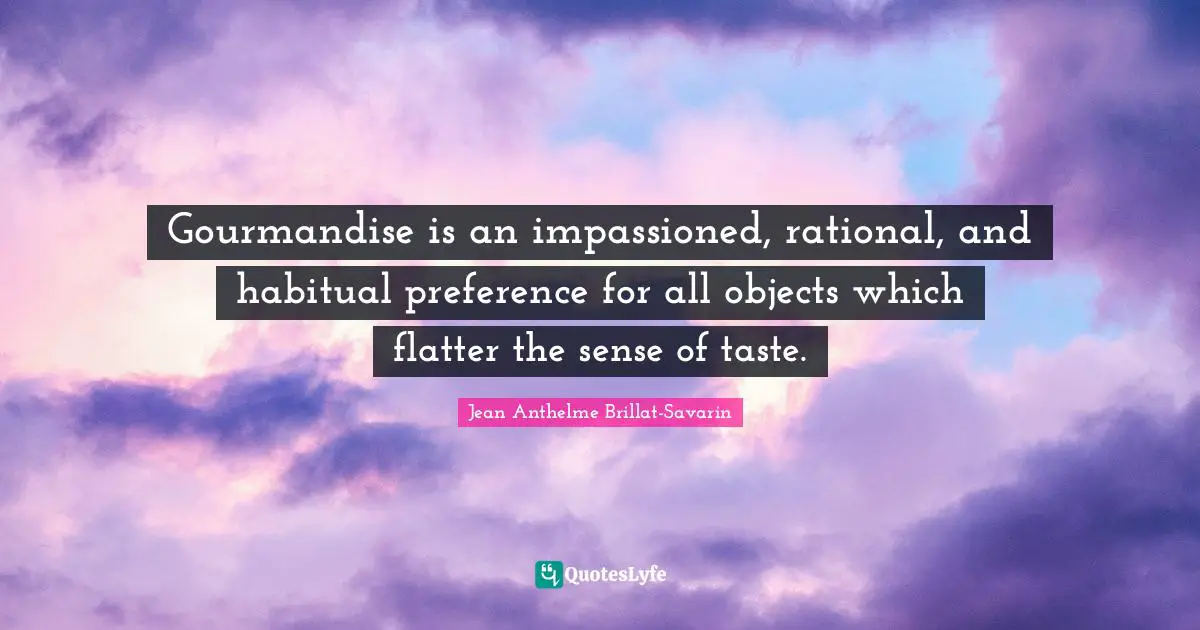 Culinary Quotes: "Gourmandise is an impassioned, rational, and habitual preference for all objects which flatter the sense of taste."