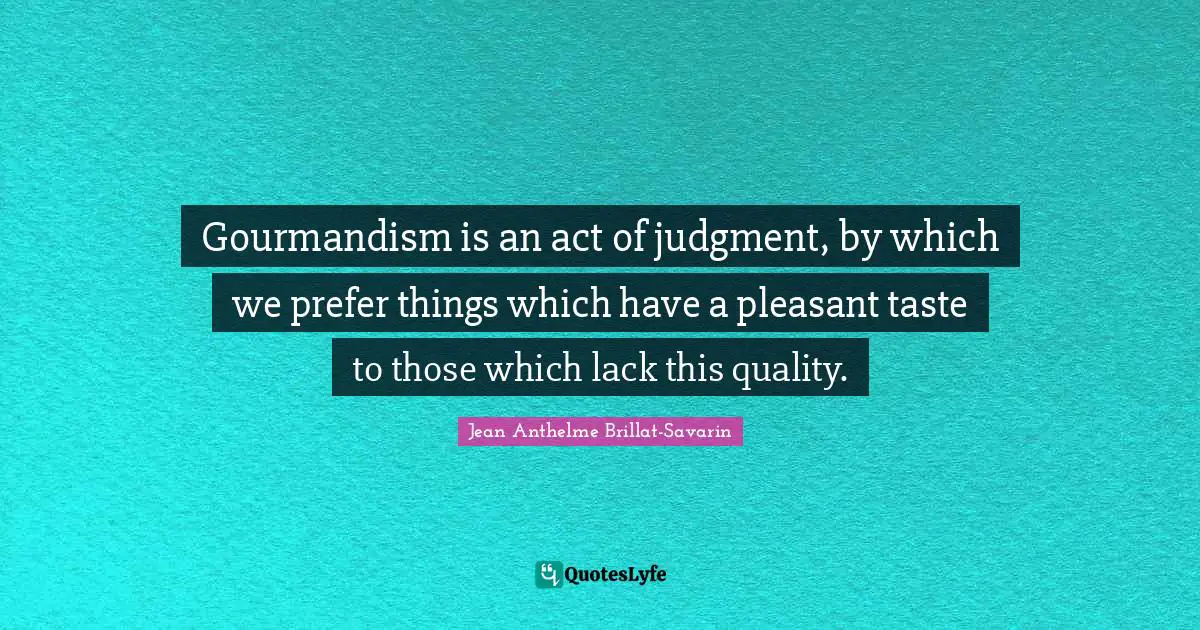 Gourmandism is an act of judgment, by which we prefer things which have a pleasant taste to those which lack this quality.