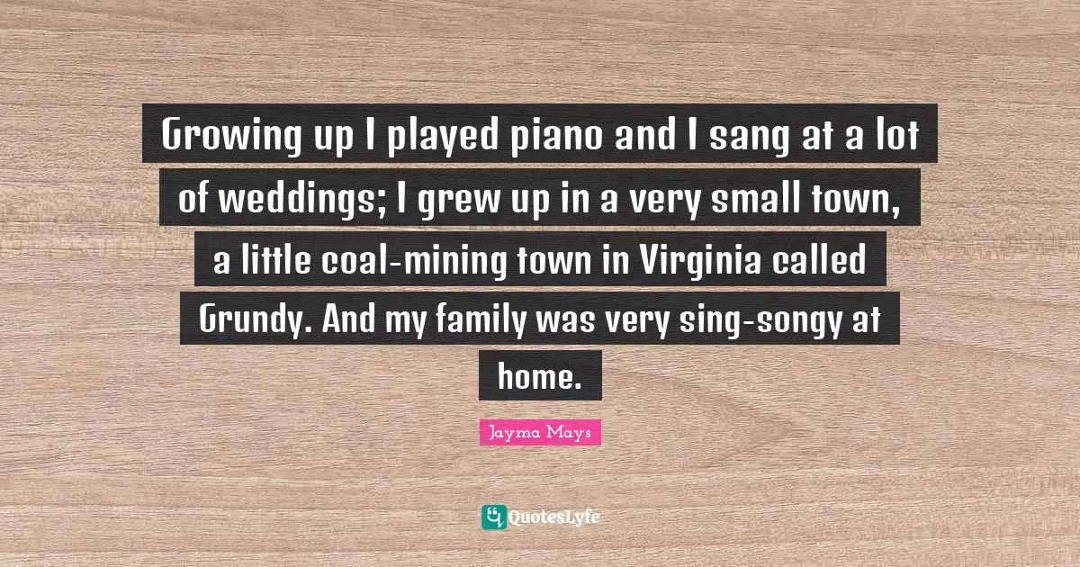 Jayma Mays Quotes: "Growing up I played piano and I sang at a lot of weddings; I grew up in a very small town, a little coal-mining town in Virginia called Grundy. And my family was very sing-songy at home."