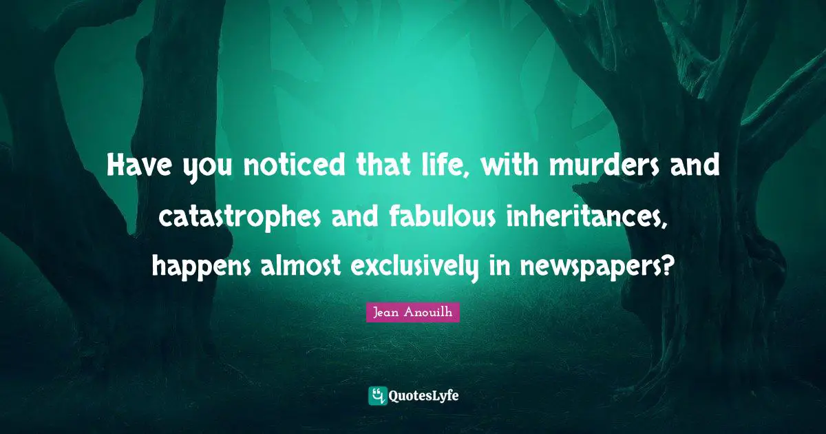 Have you noticed that life, with murders and catastrophes and fabulous inheritances, happens almost exclusively in newspapers?