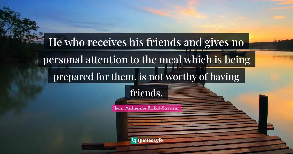 He who receives his friends and gives no personal attention to the meal which is being prepared for them, is not worthy of having friends.