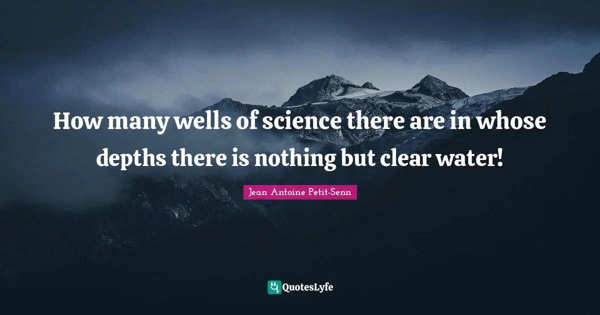How many wells of science there are in whose depths there is nothing but clear water!