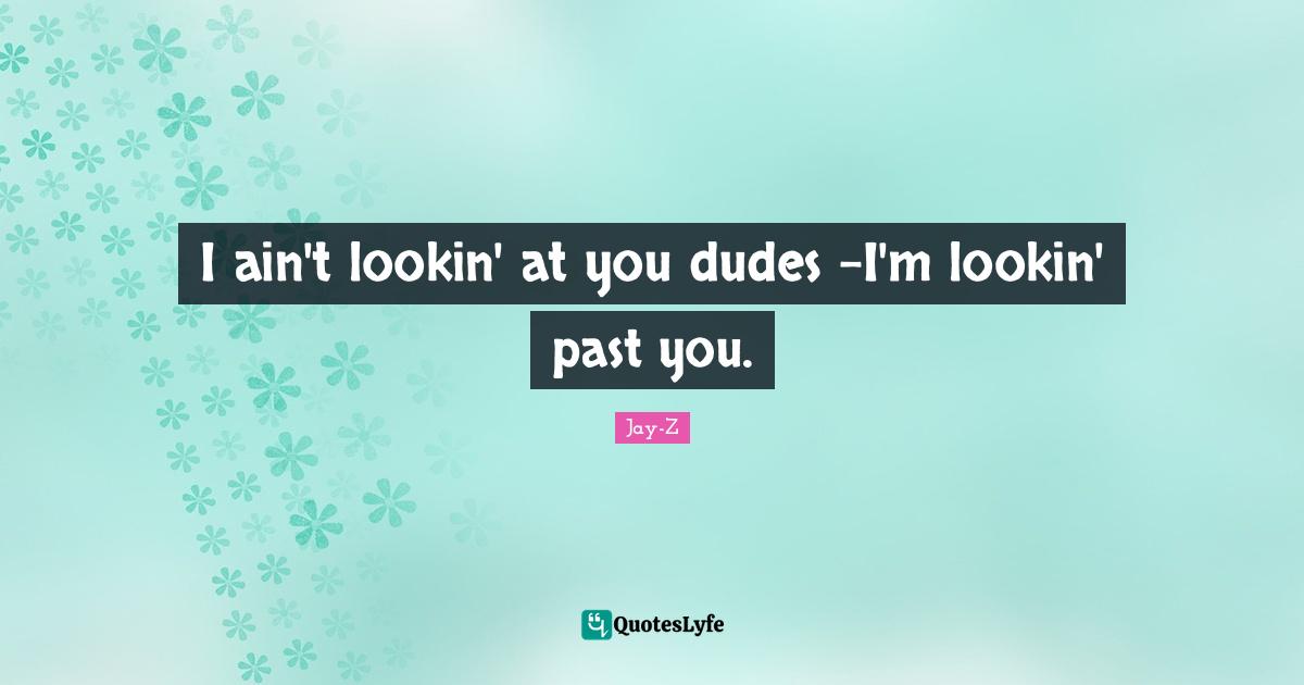 Jay-Z Quotes: "I ain't lookin' at you dudes -I'm lookin' past you."