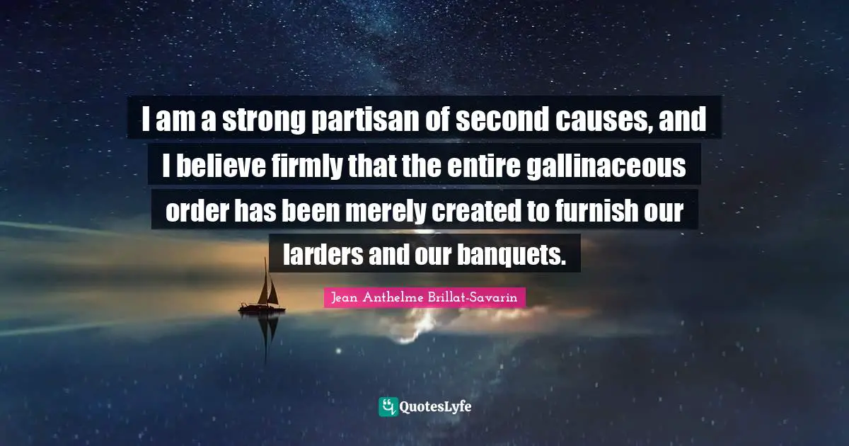 I am a strong partisan of second causes, and I believe firmly that the entire gallinaceous order has been merely created to furnish our larders and our banquets.