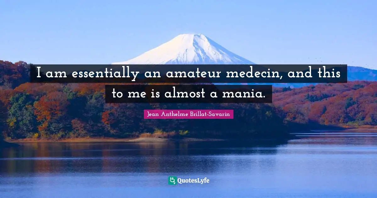 I am essentially an amateur medecin, and this to me is almost a mania.