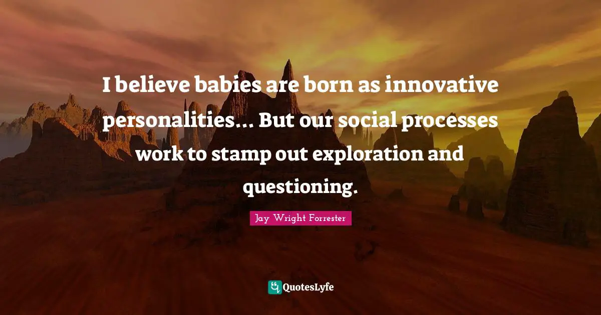 I believe babies are born as innovative personalities... But our social processes work to stamp out exploration and questioning.