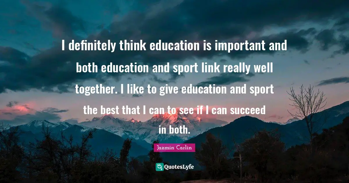 I definitely think education is important and both education and sport link really well together. I like to give education and sport the best that I can to see if I can succeed in both.