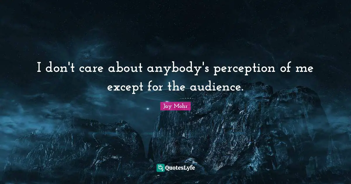 I don't care about anybody's perception of me except for the audience.