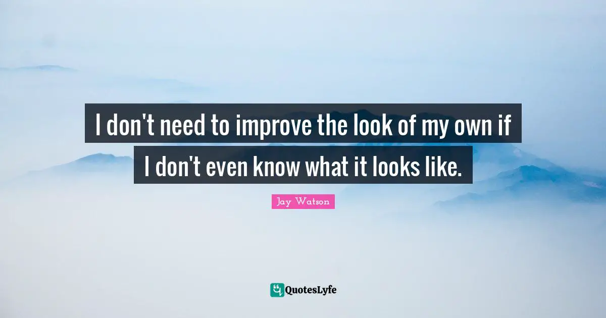 I don't need to improve the look of my own if I don't even know what it looks like.
