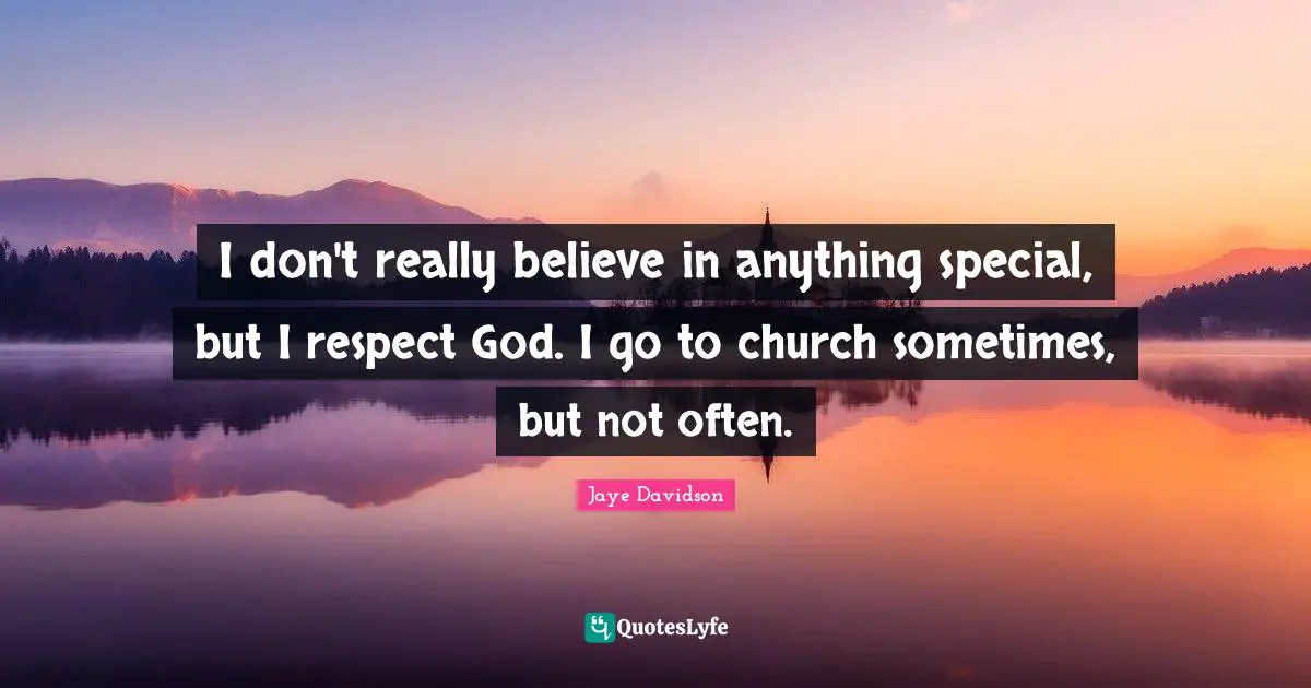 I don't really believe in anything special, but I respect God. I go to church sometimes, but not often.