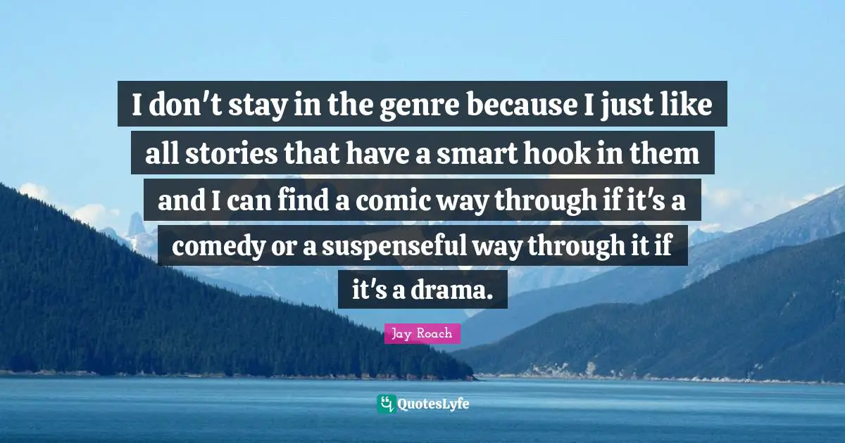 I don't stay in the genre because I just like all stories that have a smart hook in them and I can find a comic way through if it's a comedy or a suspenseful way through it if it's a drama.
