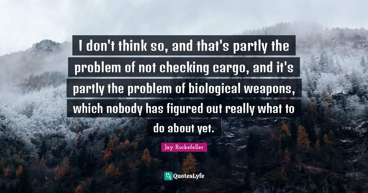 I don't think so, and that's partly the problem of not checking cargo, and it's partly the problem of biological weapons, which nobody has figured out really what to do about yet.