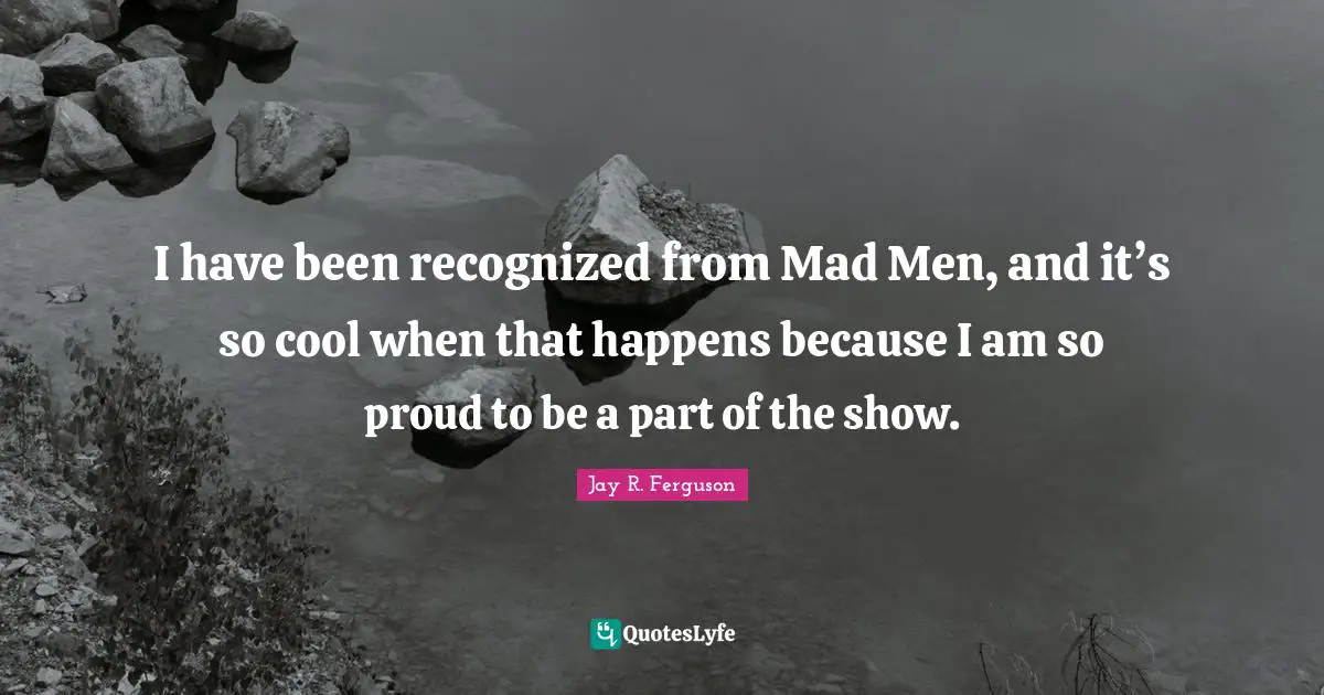I have been recognized from Mad Men, and it’s so cool when that happens because I am so proud to be a part of the show.