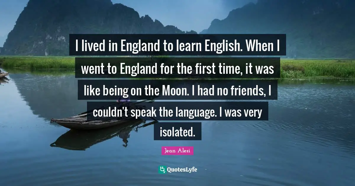 Jean Alesi Quotes: "I lived in England to learn English. When I went to England for the first time, it was like being on the Moon. I had no friends, I couldn't speak the language. I was very isolated."