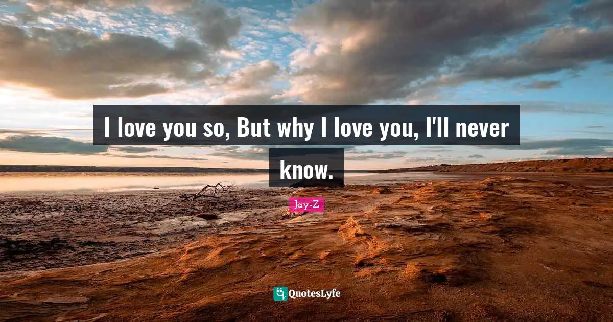 I love you so, But why I love you, I'll never know.
