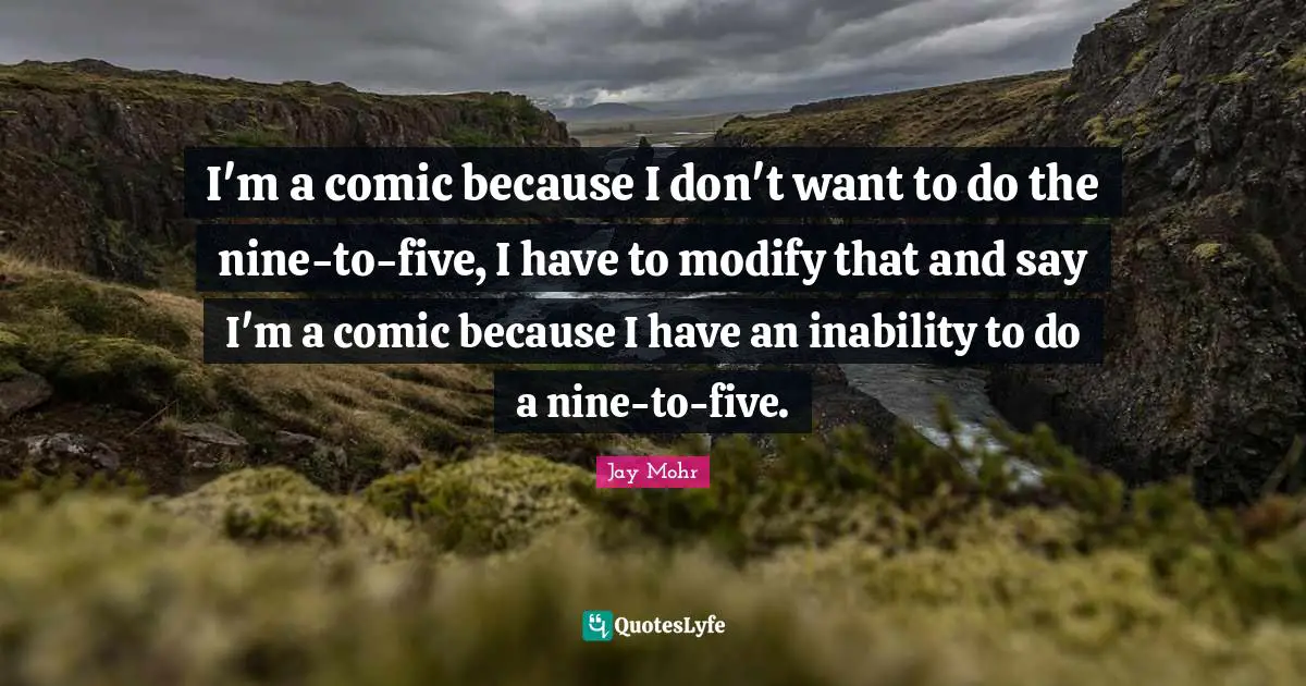 I'm a comic because I don't want to do the nine-to-five, I have to modify that and say I'm a comic because I have an inability to do a nine-to-five.