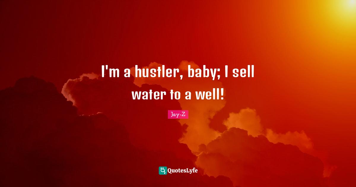 I'm a hustler, baby; I sell water to a well!