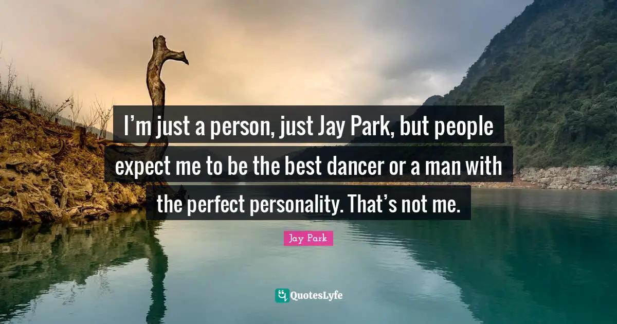 I’m just a person, just Jay Park, but people expect me to be the best dancer or a man with the perfect personality. That’s not me.