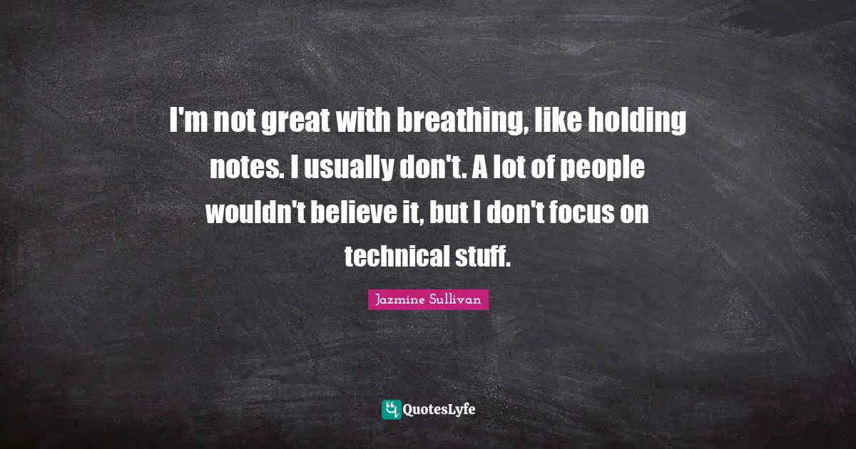 I'm not great with breathing, like holding notes. I usually don't. A lot of people wouldn't believe it, but I don't focus on technical stuff.