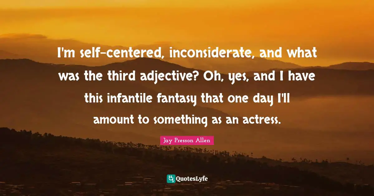 I'm self-centered, inconsiderate, and what was the third adjective? Oh, yes, and I have this infantile fantasy that one day I'll amount to something as an actress.
