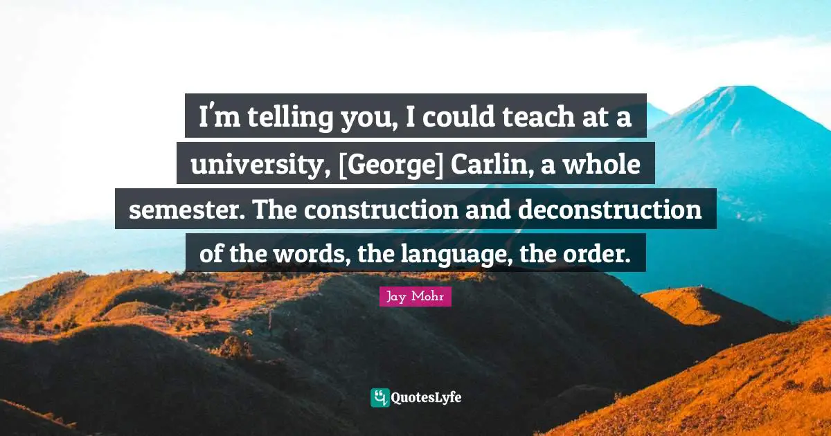 I'm telling you, I could teach at a university, [George] Carlin, a whole semester. The construction and deconstruction of the words, the language, the order.