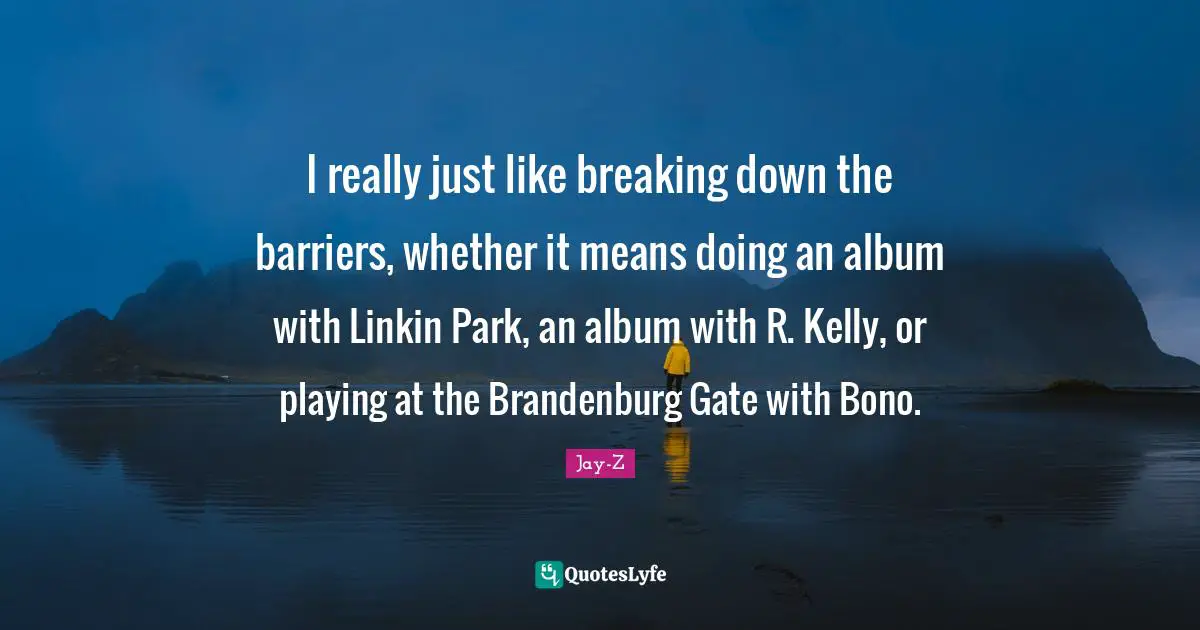 I really just like breaking down the barriers, whether it means doing an album with Linkin Park, an album with R. Kelly, or playing at the Brandenburg Gate with Bono.
