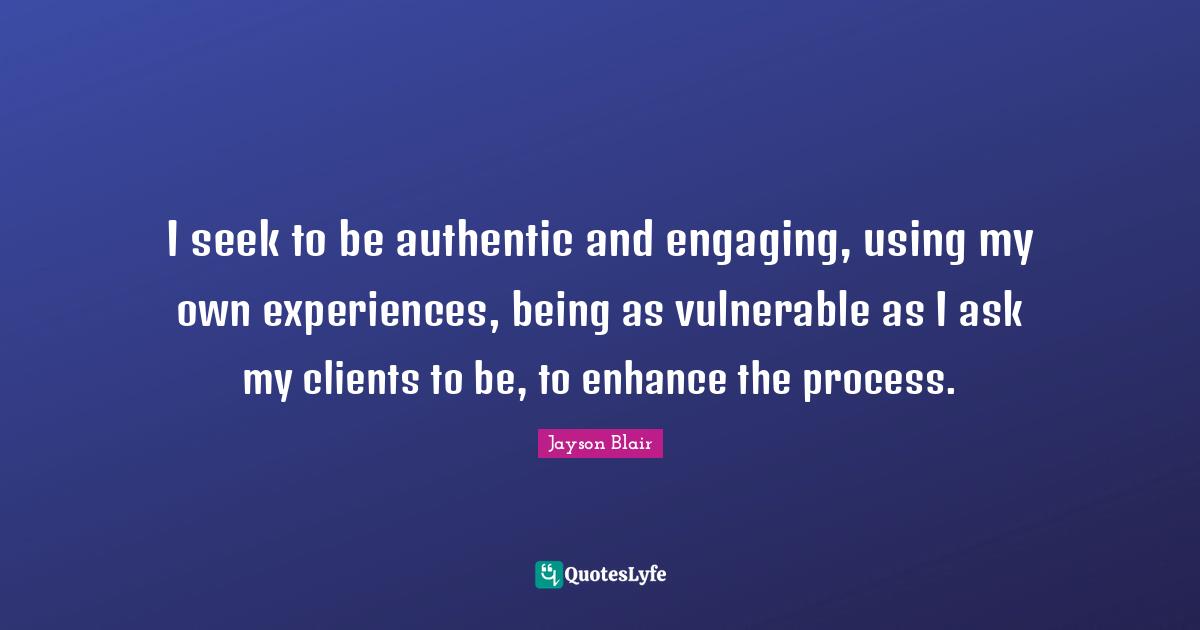 I seek to be authentic and engaging, using my own experiences, being as vulnerable as I ask my clients to be, to enhance the process.