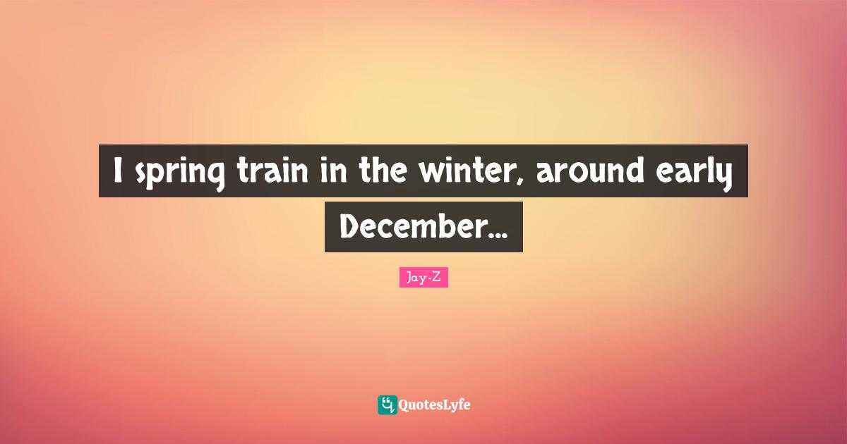 I spring train in the winter, around early December...