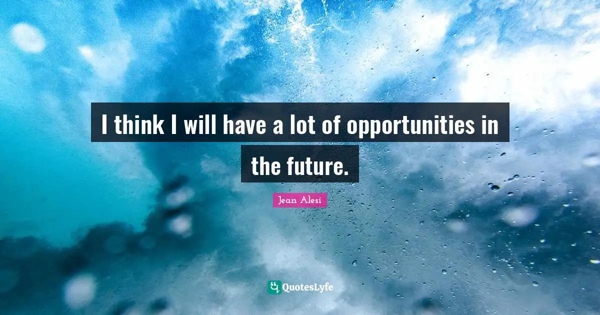 I think I will have a lot of opportunities in the future.