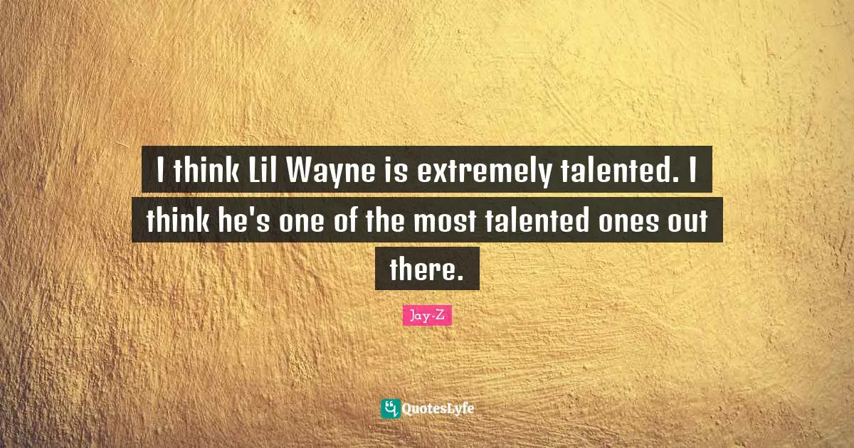 I think Lil Wayne is extremely talented. I think he's one of the most talented ones out there.
