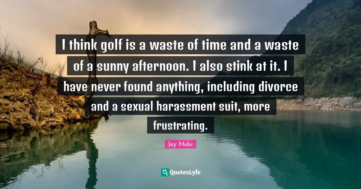 Stink Quotes: "I think golf is a waste of time and a waste of a sunny afternoon. I also stink at it. I have never found anything, including divorce and a sexual harassment suit, more frustrating."